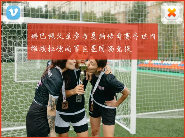 姆巴佩父亲参与戛纳传奇赛齐达内维埃拉德尚等巨星同场竞技