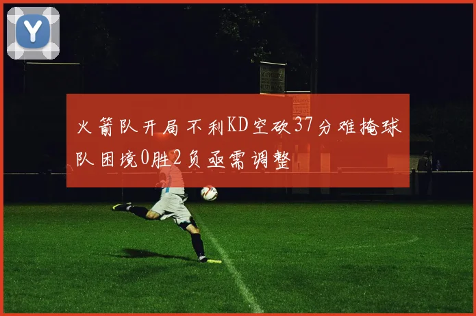 火箭队开局不利KD空砍37分难掩球队困境0胜2负亟需调整