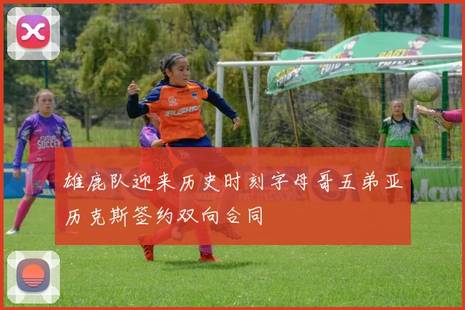 雄鹿队迎来历史时刻字母哥五弟亚历克斯签约双向合同