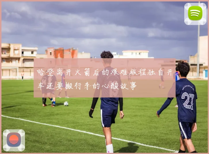 哈登离开火箭后的艰难旅程独自开车还要搬行李的心酸故事