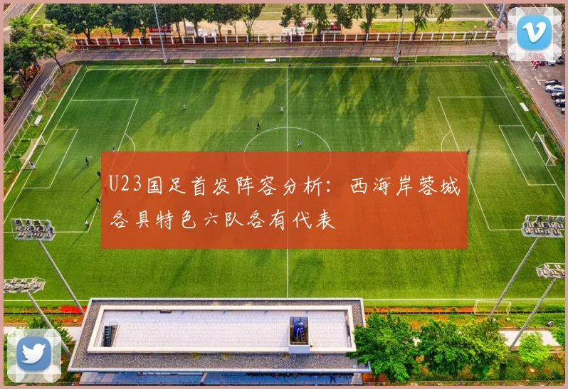 U23国足首发阵容分析：西海岸蓉城各具特色六队各有代表