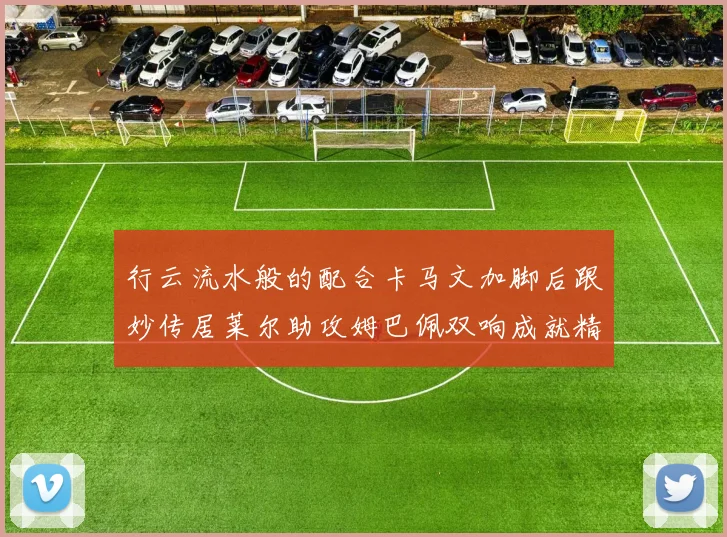 行云流水般的配合卡马文加脚后跟妙传居莱尔助攻姆巴佩双响成就精彩瞬间