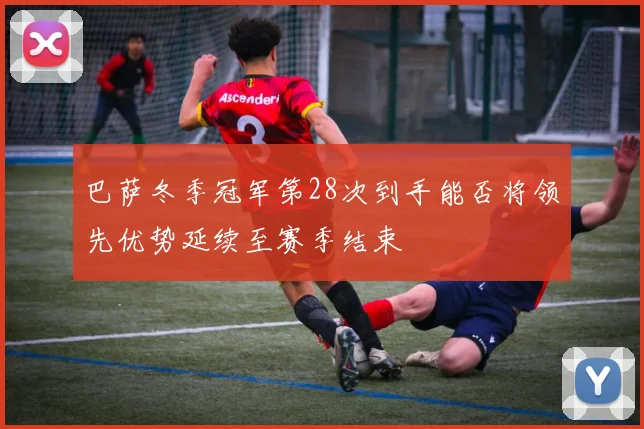 巴萨冬季冠军第28次到手能否将领先优势延续至赛季结束