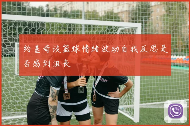 约基奇谈篮球情绪波动自我反思是否感到沮丧