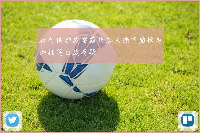 独行侠迎战雷霆状态火热华盛顿与加福德出战存疑