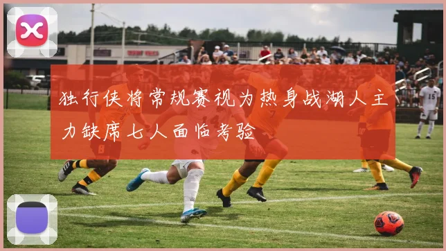 独行侠将常规赛视为热身战湖人主力缺席七人面临考验