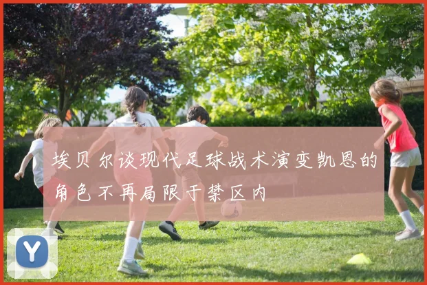 埃贝尔谈现代足球战术演变凯恩的角色不再局限于禁区内