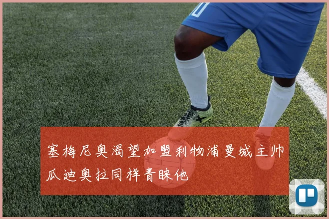 塞梅尼奥渴望加盟利物浦曼城主帅瓜迪奥拉同样青睐他