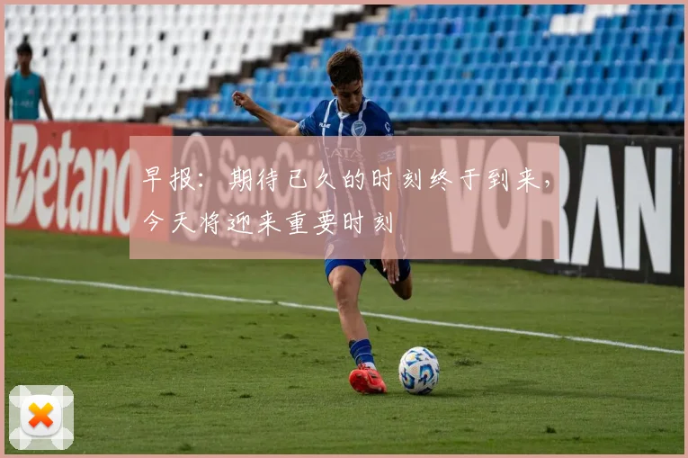 早报：期待已久的时刻终于到来，今天将迎来重要时刻