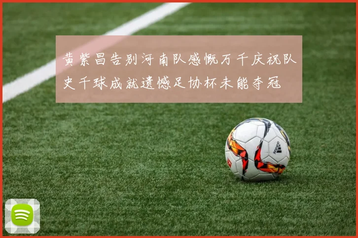 黄紫昌告别河南队感慨万千庆祝队史千球成就遗憾足协杯未能夺冠