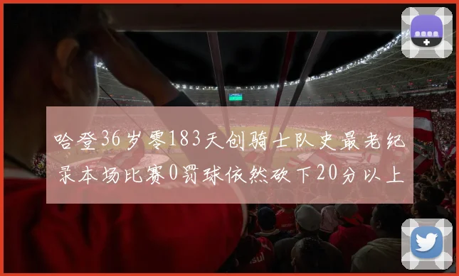 哈登36岁零183天创骑士队史最老纪录本场比赛0罚球依然砍下20分以上