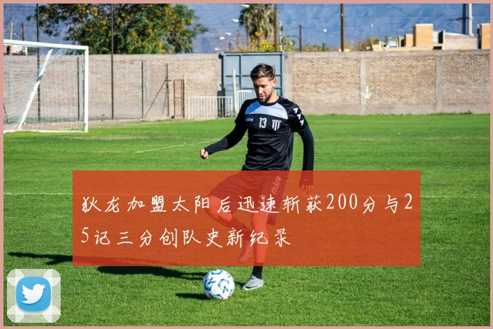 狄龙加盟太阳后迅速斩获200分与25记三分创队史新纪录