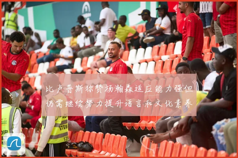 比卢普斯称赞杨瀚森适应能力强但仍需继续努力提升语言和文化素养