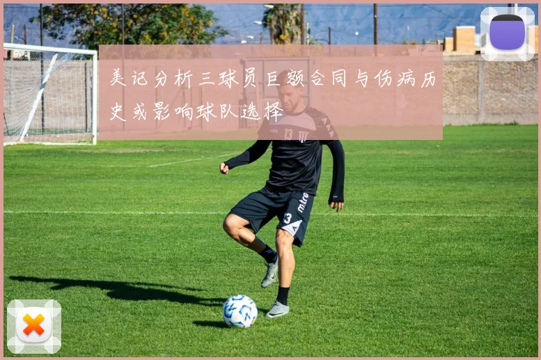 美记分析三球员巨额合同与伤病历史或影响球队选择