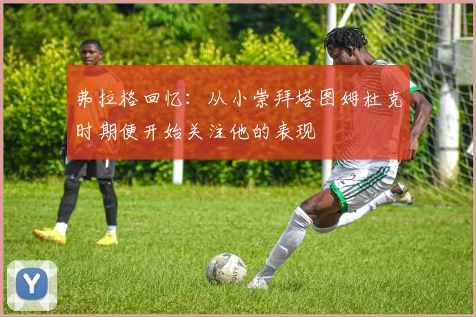 弗拉格回忆：从小崇拜塔图姆杜克时期便开始关注他的表现