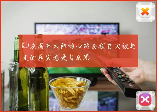 KD谈离开太阳的心路历程首次被赶走的真实感受与反思
