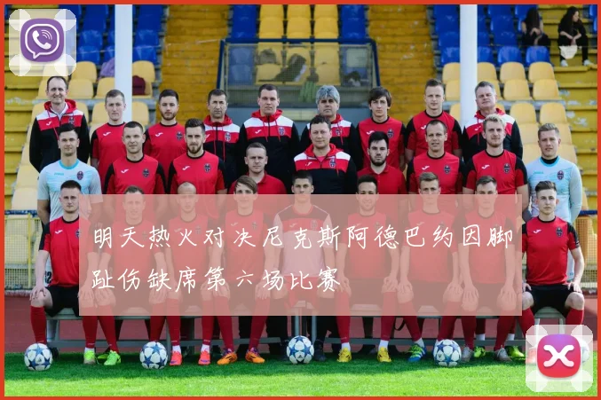 明天热火对决尼克斯阿德巴约因脚趾伤缺席第六场比赛