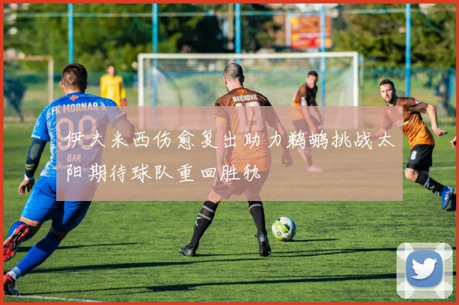伊夫米西伤愈复出助力鹈鹕挑战太阳期待球队重回胜轨