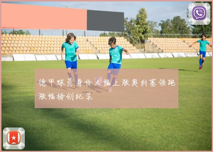 德甲球员身价大幅上涨奥利塞领跑涨幅榜创纪录